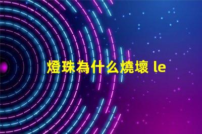 燈珠為什么燒壞 led燈珠全部燒壞是什么原因